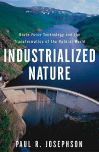 cover of the book Industrialized Nature : Brute Force Technology and the Transformation of the Natural World