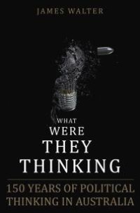 cover of the book What Were They Thinking : 150 Years of Political Thinking in Australia