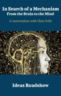 cover of the book In Search of a Mechanism: from the Brain to the Mind : A Conversation with Chris Frith