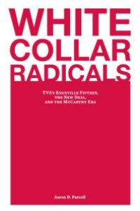 cover of the book White Collar Radicals : TVA's Knoxville Fifteen, the New Deal, and the Mccarthy Era