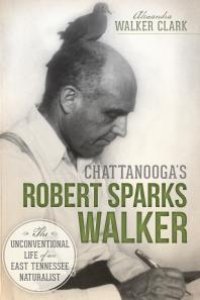 cover of the book Chattanooga's Robert Sparks Walker : The Unconventional Life of an East Tennessee Naturalist