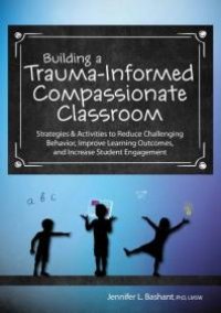 cover of the book Building a Trauma-Informed, Compassionate Classroom : Strategies and Activities to Reduce Challenging Behavior, Improve Learning Outcomes, and Increase Student Engagement