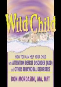 cover of the book Wild Child: How You Can Help Your Child with Attention Deficit Disorder (ADD) and Other Behavioral Disorders