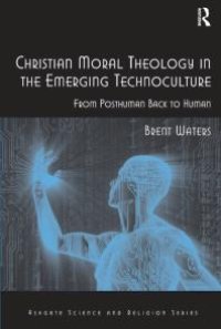 cover of the book Christian Moral Theology in the Emerging Technoculture: From Posthuman Back to Human