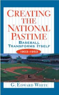 cover of the book Creating the National Pastime: Baseball Transforms Itself, 1903-1953