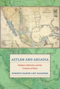 cover of the book Aztlán and Arcadia: Religion, Ethnicity, and the Creation of Place