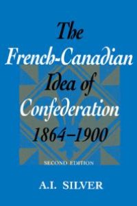 cover of the book The French-Canadian Idea of Confederation, 1864-1900