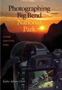 cover of the book Photographing Big Bend National Park: A Friendly Guide to Great Images