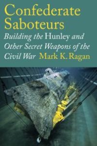 cover of the book Confederate Saboteurs: Building the Hunley and Other Secret Weapons of the Civil War