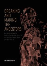 cover of the book Breaking and Making the Ancestors: Piecing Together the Urnfield Mortuary Process in the Lower-Rhine-Basin, Ca. 1300 - 400 BC