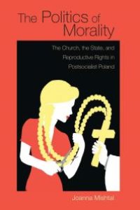 cover of the book The Politics of Morality: The Church, the State, and Reproductive Rights in Postsocialist Poland