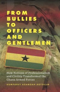 cover of the book From Bullies to Officers and Gentlemen: How Notions of Professionalism and Civility Transformed the Ghana Armed Forces