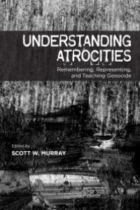 cover of the book Understanding Atrocities: Remembering, Representing, and Teaching Genocide