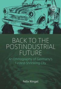 cover of the book Back to the Postindustrial Future: An Ethnography of Germany's Fastest-Shrinking City