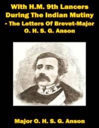 cover of the book With H.M. 9th Lancers During The Indian Mutiny - The Letters Of Brevet-Major O. H. S. G. Anson [Illustrated Edition]