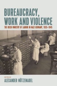 cover of the book Bureaucracy, Work and Violence: The Reich Ministry of Labour in Nazi Germany, 1933–1945