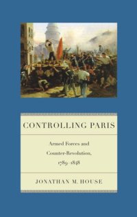 cover of the book Controlling Paris: Armed Forces and Counter-Revolution, 1789-1848