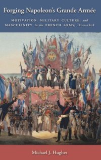 cover of the book Forging Napoleon's Grande Armée: Motivation, Military Culture, and Masculinity in the French Army, 1800-1808