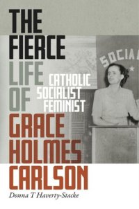 cover of the book The Fierce Life of Grace Holmes Carlson: Catholic, Socialist, Feminist