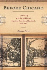 cover of the book Before Chicano: Citizenship and the Making of Mexican American Manhood, 1848-1959