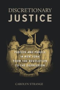 cover of the book Discretionary Justice: Pardon and Parole in New York from the Revolution to the Depression