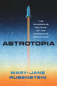 cover of the book Astrotopia: The Dangerous Religion of the Corporate Space Race