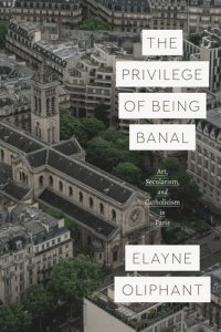 cover of the book The Privilege of Being Banal: Art, Secularism, and Catholicism in Paris