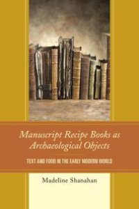 cover of the book Manuscript Recipe Books as Archaeological Objects: Text and Food in the Early Modern World