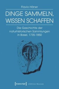 cover of the book Dinge sammeln, Wissen schaffen: Die Geschichte der naturhistorischen Sammlungen in Basel, 1735-1850