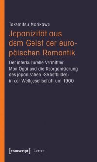 cover of the book Japanizität aus dem Geist der europäischen Romantik: Der interkulturelle Vermittler Mori Ogai und die Reorganisierung des japanischen ›Selbstbildes‹ in der Weltgesellschaft um 1900