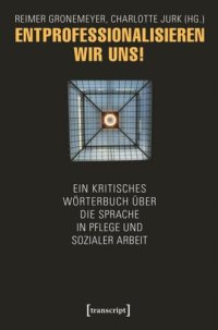 cover of the book Entprofessionalisieren wir uns!: Ein kritisches Wörterbuch über die Sprache in Pflege und sozialer Arbeit