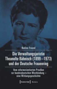 cover of the book Die Verwaltungsjuristin Theanolte Bähnisch (1899-1973) und der Deutsche Frauenring: Vom reformorientierten Preußen zur bundesdeutschen Westbindung - eine Wirkungsgeschichte