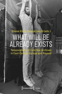 cover of the book What Will Be Already Exists: Temporalities of Cold War Archives in East-Central Europe and Beyond