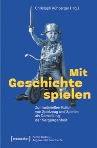 cover of the book Mit Geschichte spielen: Zur materiellen Kultur von Spielzeug und Spielen als Darstellung der Vergangenheit