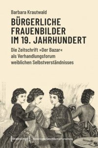 cover of the book Bürgerliche Frauenbilder im 19. Jahrhundert: Die Zeitschrift »Der Bazar« als Verhandlungsforum weiblichen Selbstverständnisses