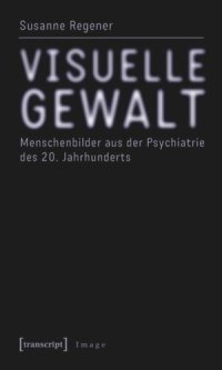 cover of the book Visuelle Gewalt: Menschenbilder aus der Psychiatrie des 20. Jahrhunderts