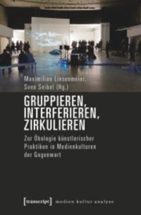 cover of the book Gruppieren, Interferieren, Zirkulieren: Zur Ökologie künstlerischer Praktiken in Medienkulturen der Gegenwart