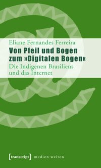 cover of the book Von Pfeil und Bogen zum »Digitalen Bogen«: Die Indigenen Brasiliens und das Internet