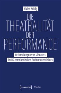 cover of the book Die Theatralität der Performance: Verhandlungen von »Theater« im US-amerikanischen Performancediskurs