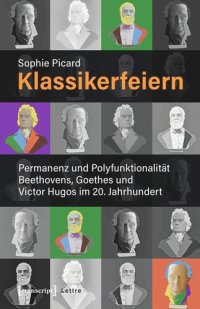 cover of the book Klassikerfeiern: Permanenz und Polyfunktionalität Beethovens, Goethes und Victor Hugos im 20. Jahrhundert