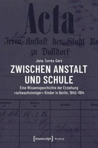 cover of the book Zwischen Anstalt und Schule: Eine Wissensgeschichte der Erziehung »schwachsinniger« Kinder in Berlin, 1845-1914