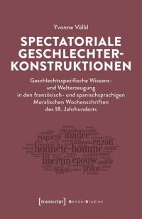 cover of the book Spectatoriale Geschlechterkonstruktionen: Geschlechtsspezifische Wissens- und Welterzeugung in den französisch- und spanischsprachigen Moralischen Wochenschriften des 18. Jahrhunderts