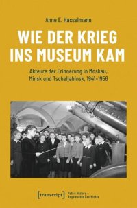 cover of the book Wie der Krieg ins Museum kam: Akteure der Erinnerung in Moskau, Minsk und Tscheljabinsk, 1941-1956