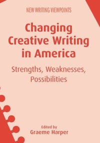 cover of the book Changing Creative Writing in America: Strengths, Weaknesses, Possibilities