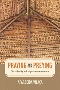 cover of the book Praying and Preying: Christianity in Indigenous Amazonia