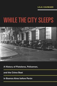 cover of the book While the City Sleeps: A History of Pistoleros, Policemen, and the Crime Beat in Buenos Aires before Perón