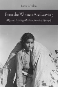 cover of the book Even the Women Are Leaving: Migrants Making Mexican America, 1890–1965