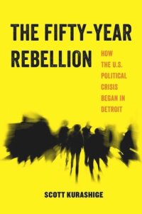 cover of the book The Fifty-Year Rebellion: How the U.S. Political Crisis Began in Detroit