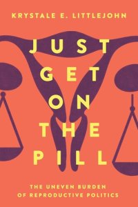 cover of the book Just Get on the Pill: The Uneven Burden of Reproductive Politics