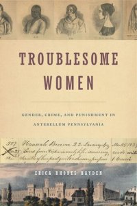 cover of the book Troublesome Women: Gender, Crime, and Punishment in Antebellum Pennsylvania